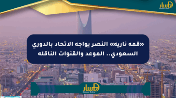 «قمة نارية» النصر يواجه الاتحاد بالدوري السعودي.. الموعد والقنوات الناقلة